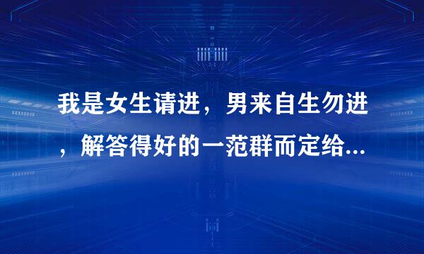 我是女生请进，男来自生勿进，解答得好的一范群而定给采纳【女生秘密】，请看下面？