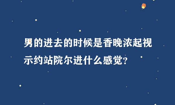 男的进去的时候是香晚浓起视示约站院尔进什么感觉？