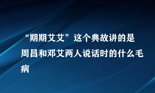 “期期艾艾”这个典故讲的是周昌和邓艾两人说话时的什么毛病