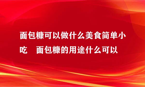 面包糠可以做什么美食简单小吃 面包糠的用途什么可以