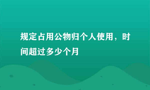 规定占用公物归个人使用，时间超过多少个月