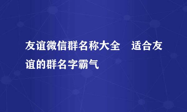 友谊微信群名称大全 适合友谊的群名字霸气