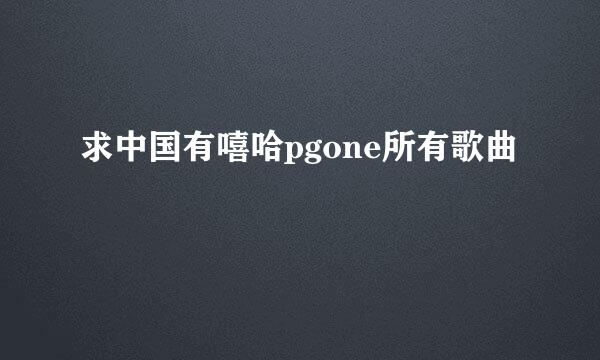 求中国有嘻哈pgone所有歌曲