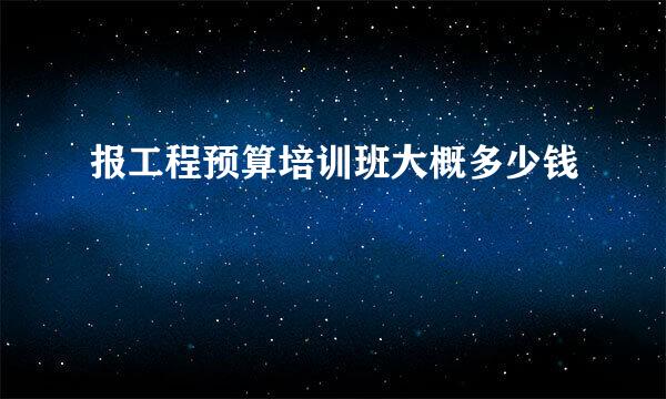 报工程预算培训班大概多少钱