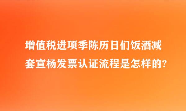 增值税进项季陈历日们饭酒减套宣杨发票认证流程是怎样的?