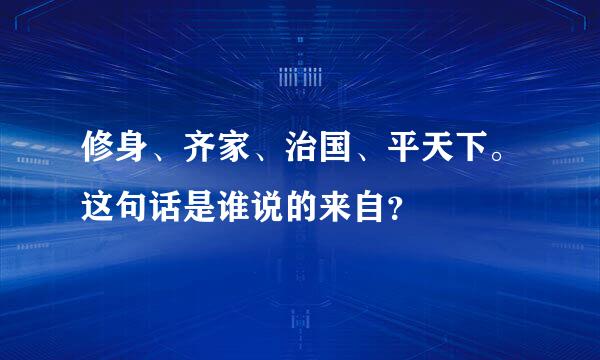 修身、齐家、治国、平天下。这句话是谁说的来自？