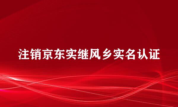 注销京东实继风乡实名认证