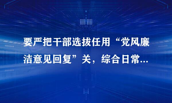 要严把干部选拔任用“党风廉洁意见回复”关，综合日常工作中掌握的情况，加强分析研判，实事求是评价干部廉洁情况...