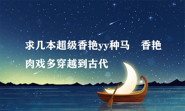 求几本超级香艳yy种马 香艳肉戏多穿越到古代