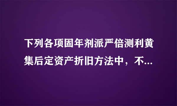 下列各项固年剂派严倍测利黄集后定资产折旧方法中，不考虑预计净残值的是______