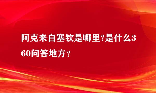 阿克来自塞钦是哪里?是什么360问答地方？