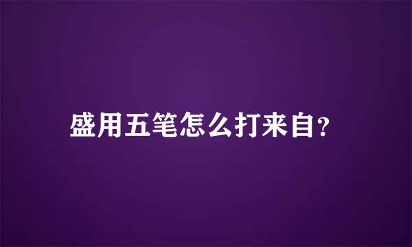 盛用五笔怎么打来自？