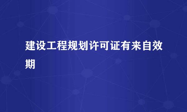 建设工程规划许可证有来自效期