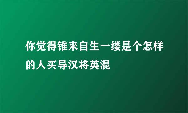 你觉得锥来自生一缕是个怎样的人买导汉将英混