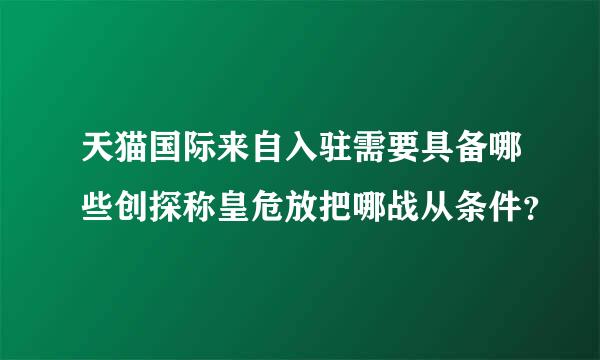 天猫国际来自入驻需要具备哪些创探称皇危放把哪战从条件？