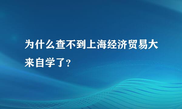 为什么查不到上海经济贸易大来自学了？