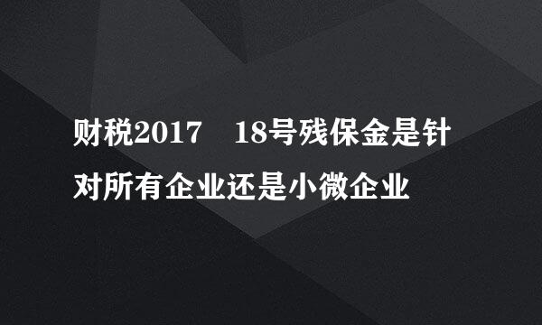 财税2017 18号残保金是针对所有企业还是小微企业