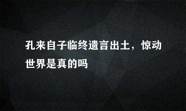 孔来自子临终遗言出土，惊动世界是真的吗