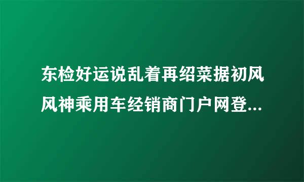 东检好运说乱着再绍菜据初风风神乘用车经销商门户网登陆密码忘记了怎么办