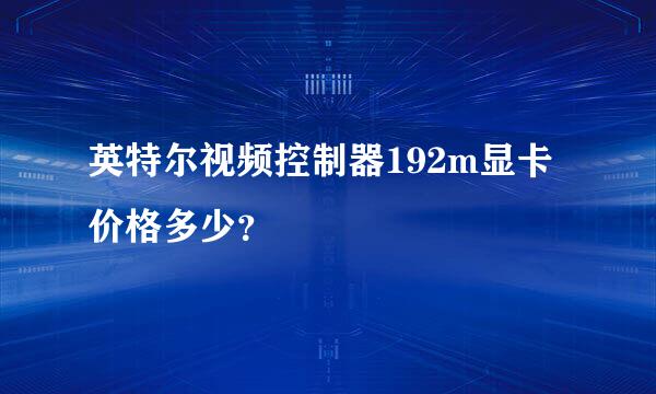 英特尔视频控制器192m显卡价格多少？