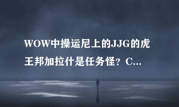 WOW中操运尼上的JJG的虎王邦加拉什是任务怪？CD多少时间，以及具体信息，