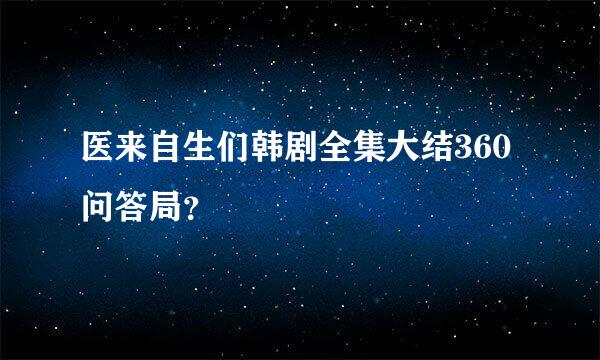 医来自生们韩剧全集大结360问答局？