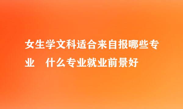 女生学文科适合来自报哪些专业 什么专业就业前景好