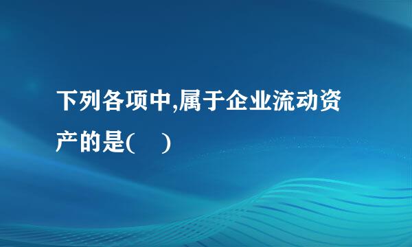 下列各项中,属于企业流动资产的是( )