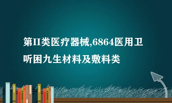 第II类医疗器械,6864医用卫听困九生材料及敷料类