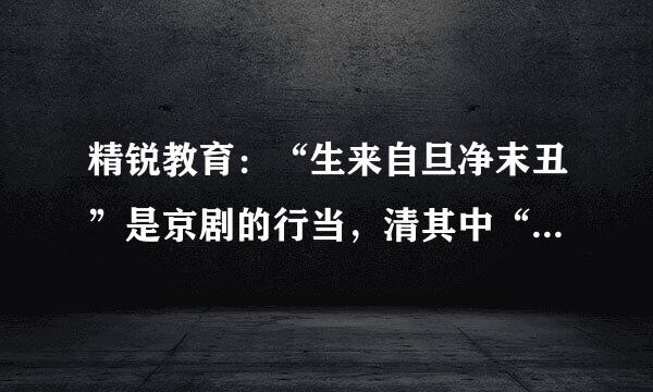 精锐教育：“生来自旦净末丑”是京剧的行当，清其中“净”是男角还是女角？