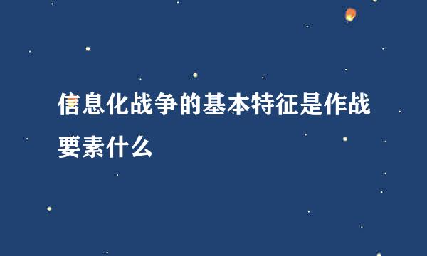 信息化战争的基本特征是作战要素什么