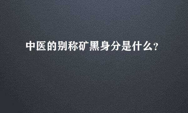 中医的别称矿黑身分是什么？