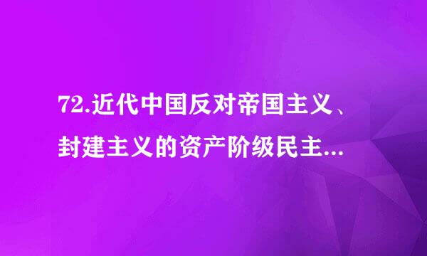 72.近代中国反对帝国主义、封建主义的资产阶级民主革命，从比较严格和更加完全的意义上，是从