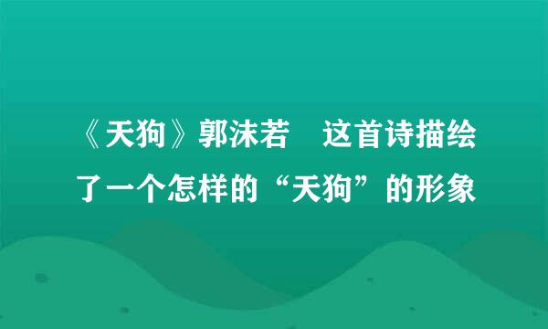 《天狗》郭沫若 这首诗描绘了一个怎样的“天狗”的形象