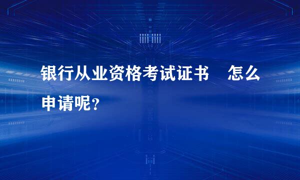 银行从业资格考试证书 怎么申请呢？