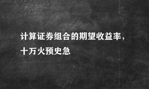 计算证券组合的期望收益率，十万火预史急