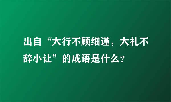 出自“大行不顾细谨，大礼不辞小让”的成语是什么？