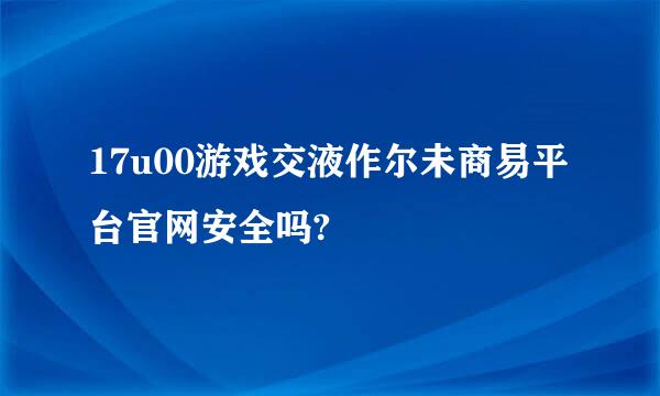 17u00游戏交液作尔未商易平台官网安全吗?