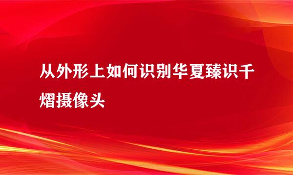 从外形上如何识别华夏臻识千熠摄像头