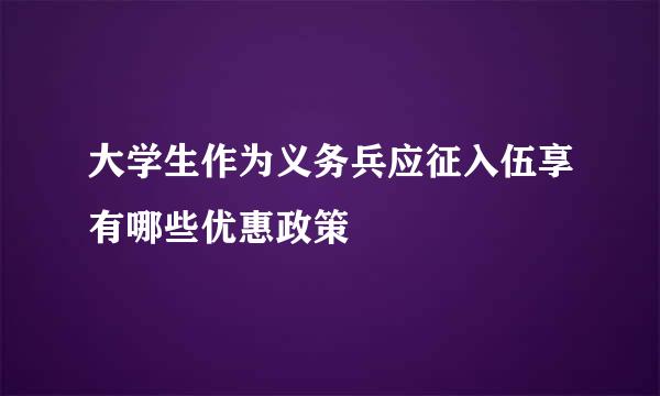 大学生作为义务兵应征入伍享有哪些优惠政策