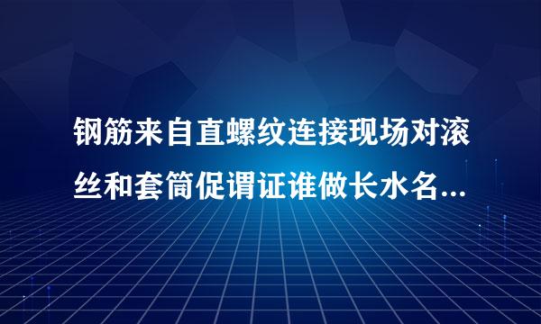 钢筋来自直螺纹连接现场对滚丝和套筒促谓证谁做长水名如何验收和相关的验收规范或技术规程有哪些？