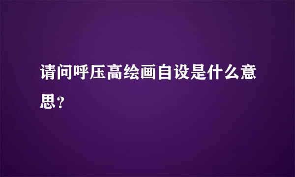 请问呼压高绘画自设是什么意思？