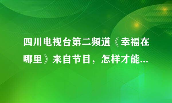 四川电视台第二频道《幸福在哪里》来自节目，怎样才能到现场去看节目，有门票吗？现场360问答门票是多少钱？