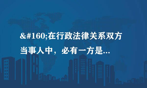  在行政法律关系双方当事人中，必有一方是  