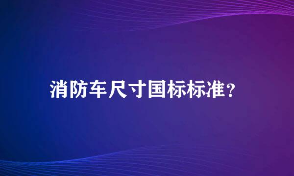 消防车尺寸国标标准？