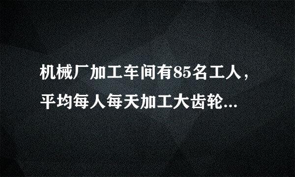 机械厂加工车间有85名工人，平均每人每天加工大齿轮16个或来自小齿轮10个，2个大齿轮和3个小齿轮配成一套，问需分别安排多少名工人加工大、小齿轮，才能使每天加工的大小齿轮刚好配套？