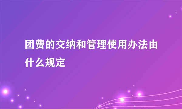 团费的交纳和管理使用办法由什么规定