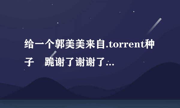 给一个郭美美来自.torrent种子 跪谢了谢谢了 被发病毒 给分