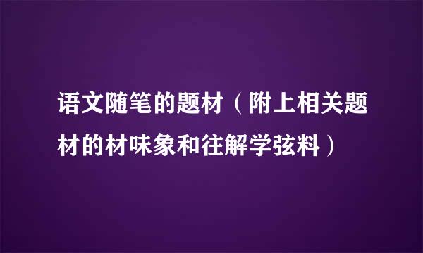 语文随笔的题材（附上相关题材的材味象和往解学弦料）