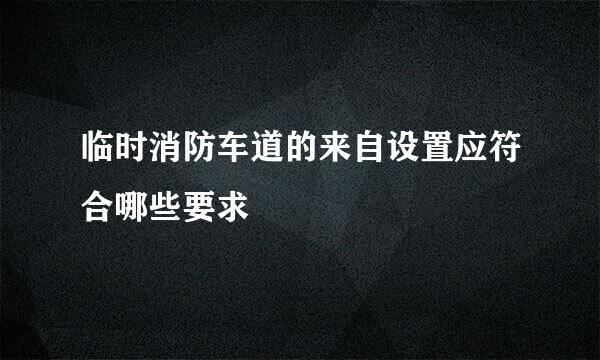 临时消防车道的来自设置应符合哪些要求